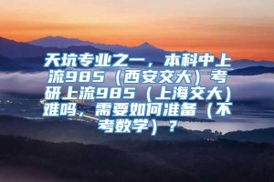 天坑专业之一，本科中上流985（西安交大）考研上流985（上海交大）难吗，需要如何准备（不考数学）？