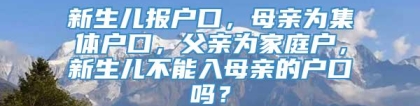 新生儿报户口，母亲为集体户口，父亲为家庭户，新生儿不能入母亲的户口吗？