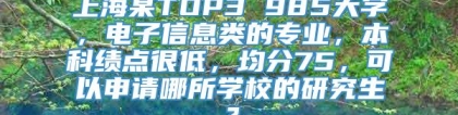 上海某TOP3 985大学，电子信息类的专业，本科绩点很低，均分75，可以申请哪所学校的研究生？