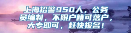 上海招警950人，公务员编制，不限户籍可落户，大专即可，赶快报名！