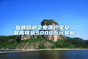 金融总部企业落户宝安 最高可获5000万元奖励