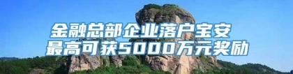 金融总部企业落户宝安 最高可获5000万元奖励