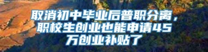 取消初中毕业后普职分离，职校生创业也能申请45万创业补贴了