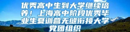 优秀高中生到大学继续培养！上海高中阶段优秀毕业生夏训营无缝衔接大学党团组织