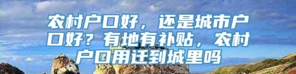 农村户口好，还是城市户口好？有地有补贴，农村户口用迁到城里吗