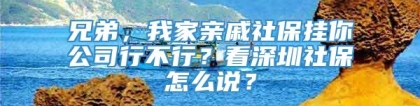 兄弟，我家亲戚社保挂你公司行不行？看深圳社保怎么说？