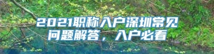 2021职称入户深圳常见问题解答，入户必看