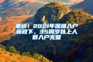 重磅！2021年深圳入户新政下，35周岁以上人群入户无望