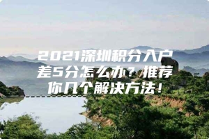 2021深圳积分入户差5分怎么办？推荐你几个解决方法！