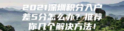 2021深圳积分入户差5分怎么办？推荐你几个解决方法！