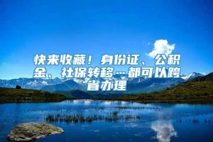 快来收藏！身份证、公积金、社保转移…都可以跨省办理