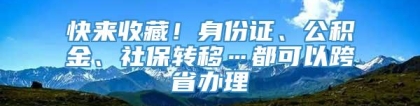 快来收藏！身份证、公积金、社保转移…都可以跨省办理