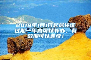 2019年1月1日起居住证过期一年内可以补办，有效期可以连续！