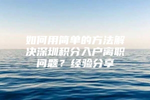 如何用简单的方法解决深圳积分入户离职问题？经验分享