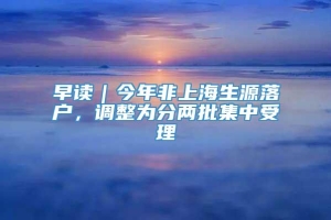 早读｜今年非上海生源落户，调整为分两批集中受理