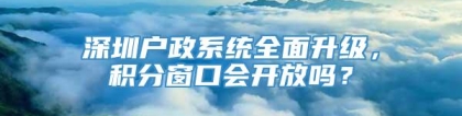 深圳户政系统全面升级，积分窗口会开放吗？