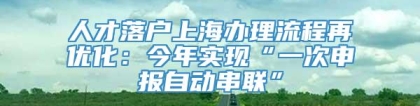 人才落户上海办理流程再优化：今年实现“一次申报自动串联”