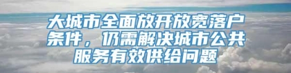 大城市全面放开放宽落户条件，仍需解决城市公共服务有效供给问题