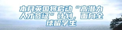 本月英国将启动“高潜力人才签证”计划，面向全球留学生