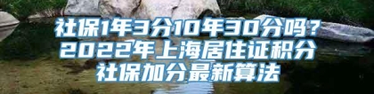 社保1年3分10年30分吗？2022年上海居住证积分社保加分最新算法