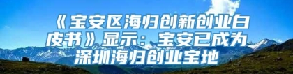 《宝安区海归创新创业白皮书》显示：宝安已成为深圳海归创业宝地