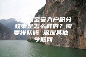 年深圳宝安入户积分政策是怎么样的？需要排队吗 深圳其他 今题网