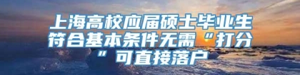 上海高校应届硕士毕业生符合基本条件无需“打分”可直接落户