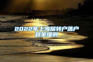 2022年上海居转户落户政策细则