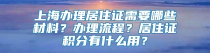 上海办理居住证需要哪些材料？办理流程？居住证积分有什么用？