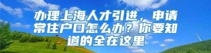 办理上海人才引进，申请常住户口怎么办？你要知道的全在这里