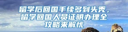 留学后回国手续多到头秃，留学回国人员证明办理全攻略来解忧