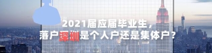 2021届应届毕业生，落户深圳是个人户还是集体户？