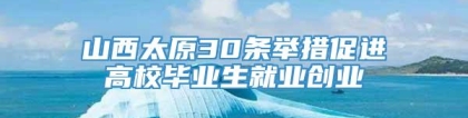 山西太原30条举措促进高校毕业生就业创业