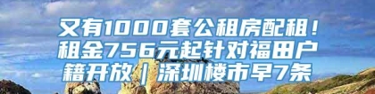 又有1000套公租房配租！租金756元起针对福田户籍开放｜深圳楼市早7条