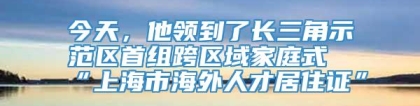 今天，他领到了长三角示范区首组跨区域家庭式“上海市海外人才居住证”