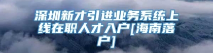 深圳新才引进业务系统上线在职人才入户[海南落户]