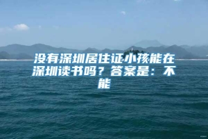 没有深圳居住证小孩能在深圳读书吗？答案是：不能