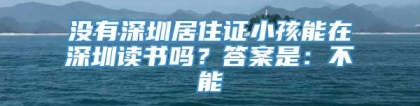 没有深圳居住证小孩能在深圳读书吗？答案是：不能