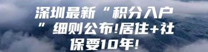 深圳最新“积分入户”细则公布!居住+社保要10年!