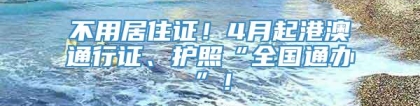 不用居住证！4月起港澳通行证、护照“全国通办”！