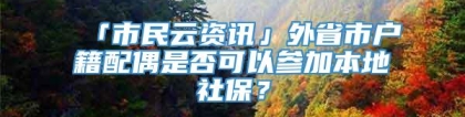 「市民云资讯」外省市户籍配偶是否可以参加本地社保？