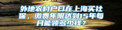 外地农村户口在上海买社保，缴费年限达到15年每月能领多少钱？