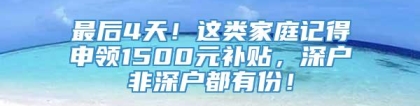 最后4天！这类家庭记得申领1500元补贴，深户非深户都有份！