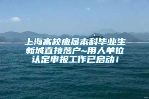 上海高校应届本科毕业生新城直接落户~用人单位认定申报工作已启动！