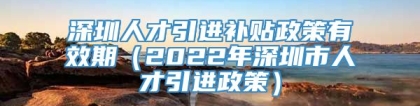 深圳人才引进补贴政策有效期（2022年深圳市人才引进政策）