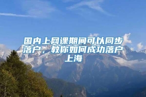 国内上网课期间可以同步落户，教你如何成功落户上海