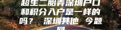 超生二胎弄深圳户口和积分入户是一样的吗？ 深圳其他 今题网