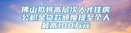 佛山拟将高层次人才住房公积金贷款额度提至个人最高100万元