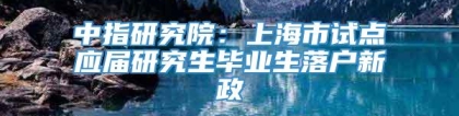 中指研究院：上海市试点应届研究生毕业生落户新政