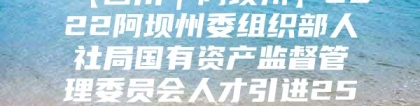 【四川｜阿坝州】2022阿坝州委组织部人社局国有资产监督管理委员会人才引进250人公告